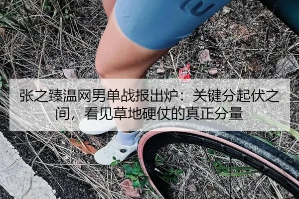 张之臻温网男单战报出炉：关键分起伏之间，看见草地硬仗的真正分量